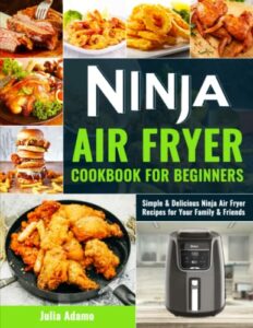 Ninja Air Fryer Cookbook for Beginners: Simple & Delicious Ninja Air Fryer Recipes for Your Family & Friends